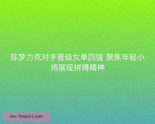 陈梦力克对手晋级女单四强 聚焦年轻小将展现拼搏精神