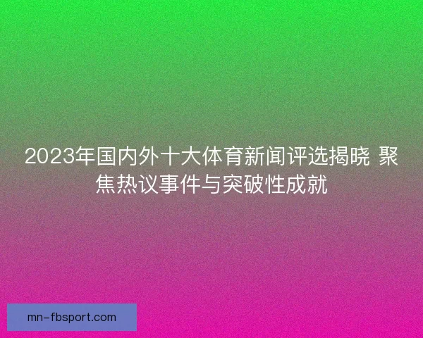 2023年国内外十大体育新闻评选揭晓 聚焦热议事件与突破性成就