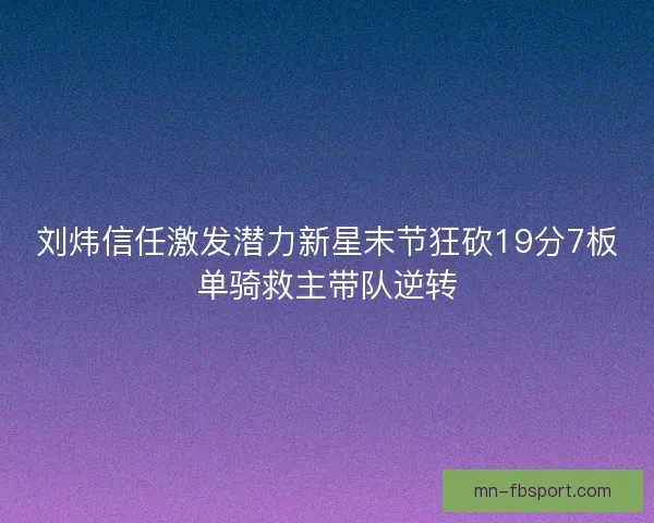 刘炜信任激发潜力新星末节狂砍19分7板单骑救主带队逆转